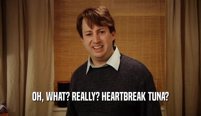 OH, WHAT? REALLY? HEARTBREAK TUNA?  