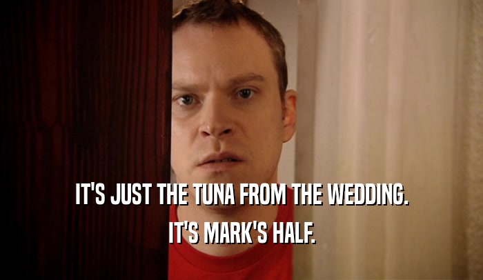 IT'S JUST THE TUNA FROM THE WEDDING. IT'S MARK'S HALF. 