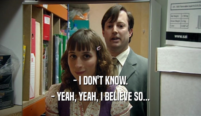 - I DON'T KNOW. - YEAH, YEAH, I BELIEVE SO... 