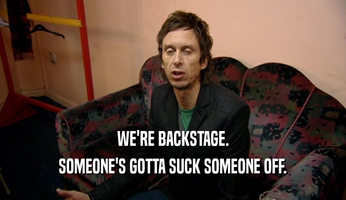 WE'RE BACKSTAGE. SOMEONE'S GOTTA SUCK SOMEONE OFF. 