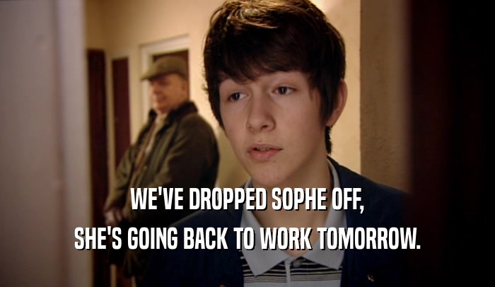 WE'VE DROPPED SOPHE OFF, SHE'S GOING BACK TO WORK TOMORROW. 