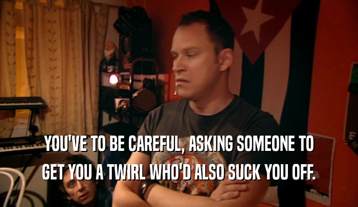 YOU'VE TO BE CAREFUL, ASKING SOMEONE TO GET YOU A TWIRL WHO'D ALSO SUCK YOU OFF. 