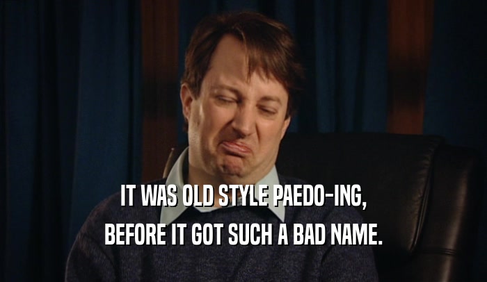 IT WAS OLD STYLE PAEDO-ING, BEFORE IT GOT SUCH A BAD NAME. 