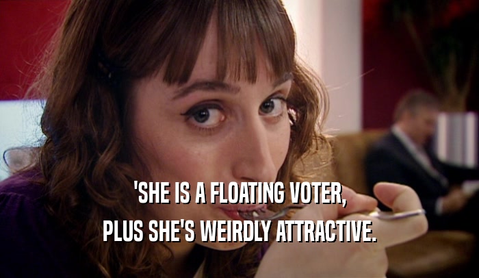 'SHE IS A FLOATING VOTER, PLUS SHE'S WEIRDLY ATTRACTIVE. 