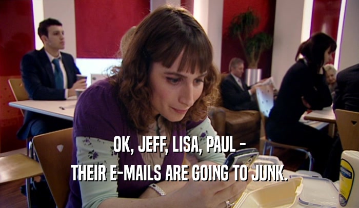 OK, JEFF, LISA, PAUL - THEIR E-MAILS ARE GOING TO JUNK. 