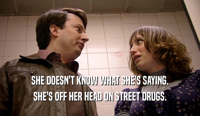 SHE DOESN'T KNOW WHAT SHE'S SAYING. SHE'S OFF HER HEAD ON STREET DRUGS. 