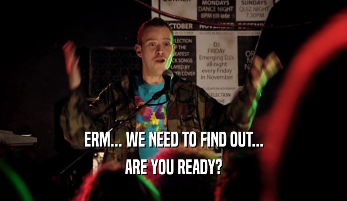 ERM... WE NEED TO FIND OUT...
 ARE YOU READY?
 