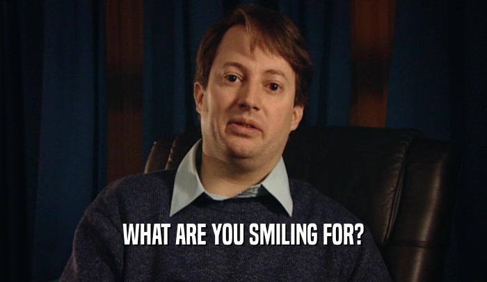 WHAT ARE YOU SMILING FOR?  