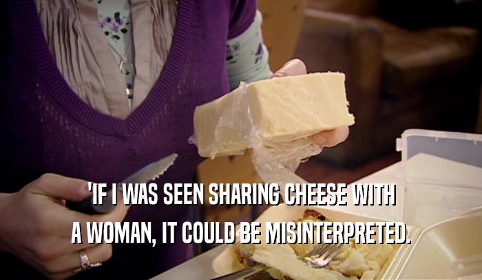 'IF I WAS SEEN SHARING CHEESE WITH
 A WOMAN, IT COULD BE MISINTERPRETED.
 