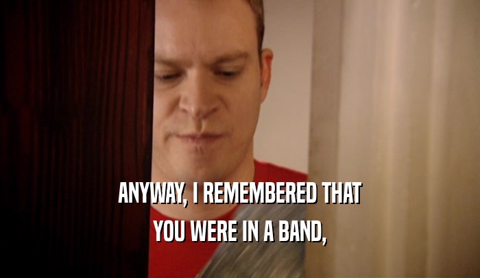 ANYWAY, I REMEMBERED THAT YOU WERE IN A BAND, 