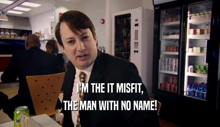 I'M THE IT MISFIT, THE MAN WITH NO NAME! 