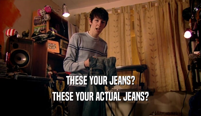 THESE YOUR JEANS? THESE YOUR ACTUAL JEANS? 