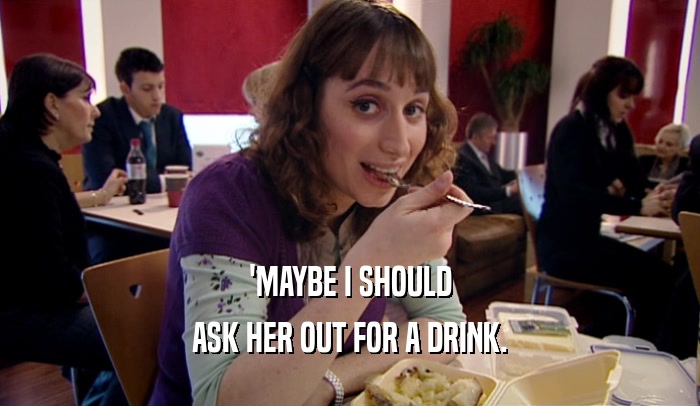 'MAYBE I SHOULD ASK HER OUT FOR A DRINK. 