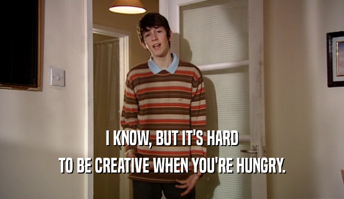 I KNOW, BUT IT'S HARD TO BE CREATIVE WHEN YOU'RE HUNGRY. 