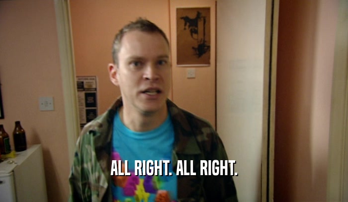 ALL RIGHT. ALL RIGHT.  