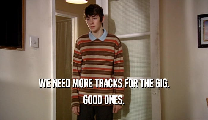 WE NEED MORE TRACKS FOR THE GIG. GOOD ONES. 