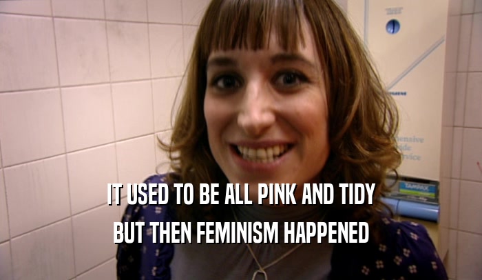 IT USED TO BE ALL PINK AND TIDY BUT THEN FEMINISM HAPPENED 