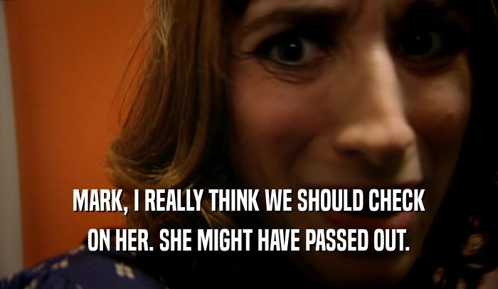 MARK, I REALLY THINK WE SHOULD CHECK ON HER. SHE MIGHT HAVE PASSED OUT. 