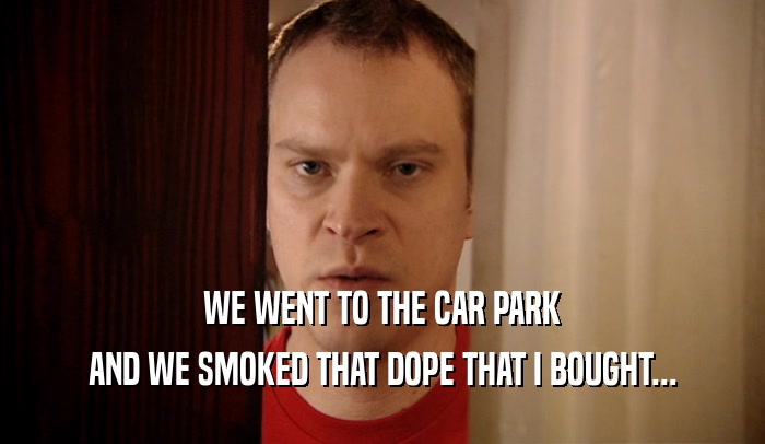 WE WENT TO THE CAR PARK AND WE SMOKED THAT DOPE THAT I BOUGHT... 
