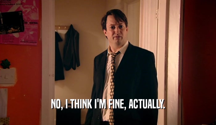 NO, I THINK I'M FINE, ACTUALLY.  
