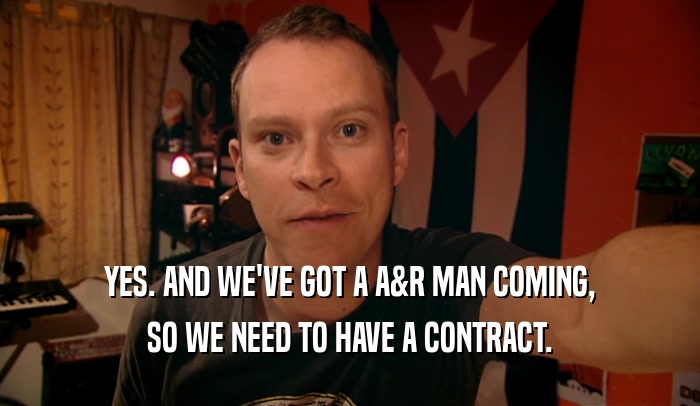 YES. AND WE'VE GOT A A&R MAN COMING, SO WE NEED TO HAVE A CONTRACT. 