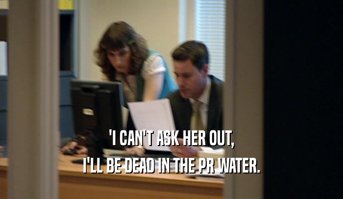 'I CAN'T ASK HER OUT, I'LL BE DEAD IN THE PR WATER. 