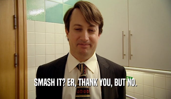 SMASH IT? ER, THANK YOU, BUT NO.  