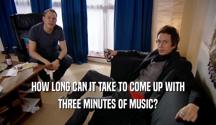 HOW LONG CAN IT TAKE TO COME UP WITH THREE MINUTES OF MUSIC? 