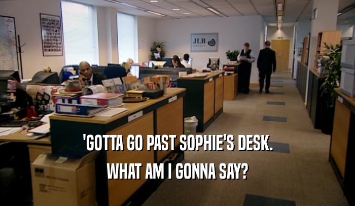 'GOTTA GO PAST SOPHIE'S DESK. WHAT AM I GONNA SAY? 