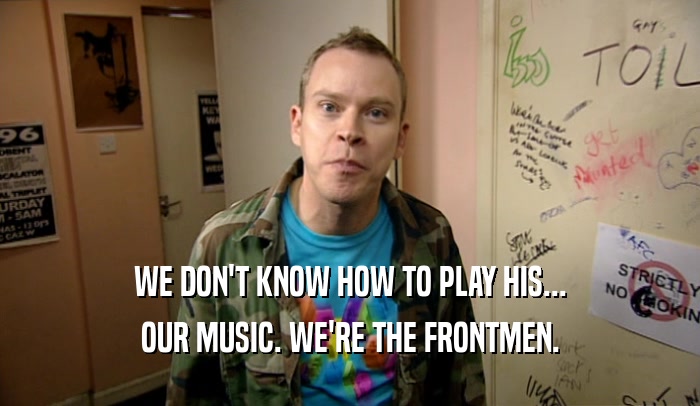 WE DON'T KNOW HOW TO PLAY HIS... OUR MUSIC. WE'RE THE FRONTMEN. 