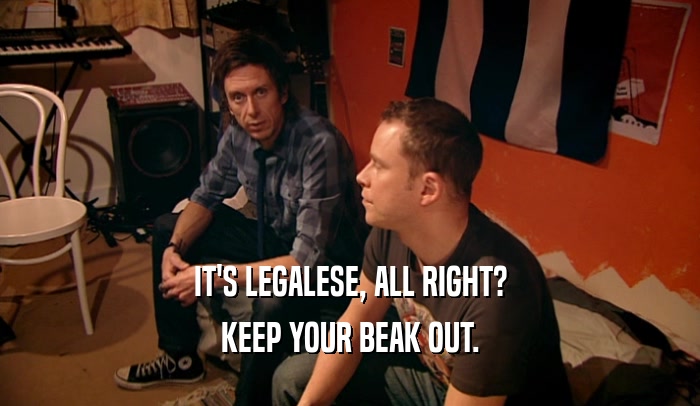 IT'S LEGALESE, ALL RIGHT? KEEP YOUR BEAK OUT. 