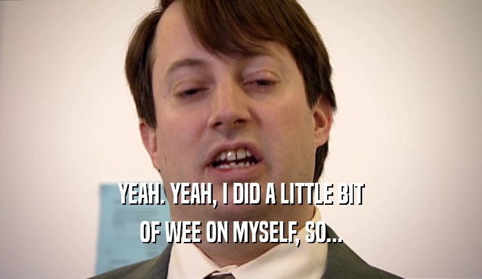 YEAH. YEAH, I DID A LITTLE BIT OF WEE ON MYSELF, SO... 