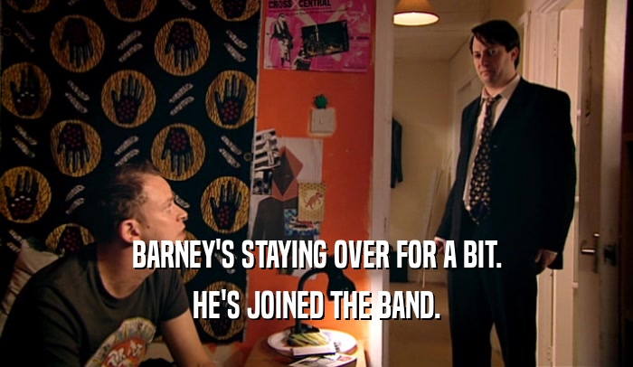 BARNEY'S STAYING OVER FOR A BIT. HE'S JOINED THE BAND. 
