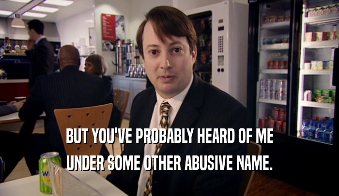 BUT YOU'VE PROBABLY HEARD OF ME UNDER SOME OTHER ABUSIVE NAME. 