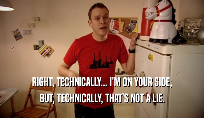 RIGHT, TECHNICALLY... I'M ON YOUR SIDE, BUT, TECHNICALLY, THAT'S NOT A LIE. 