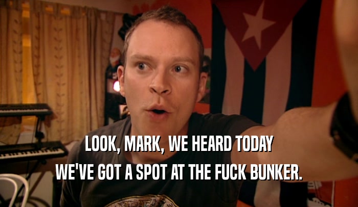 LOOK, MARK, WE HEARD TODAY WE'VE GOT A SPOT AT THE FUCK BUNKER. 