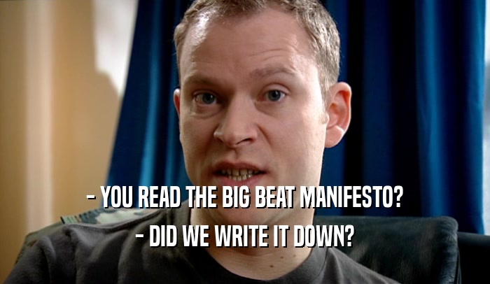 - YOU READ THE BIG BEAT MANIFESTO?
 - DID WE WRITE IT DOWN?
 