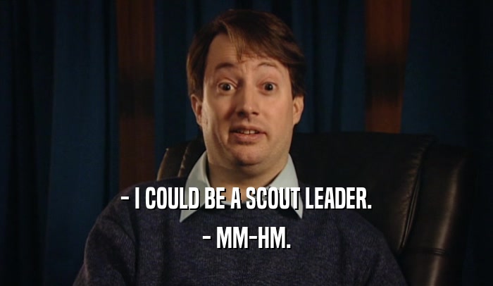 - I COULD BE A SCOUT LEADER. - MM-HM. 