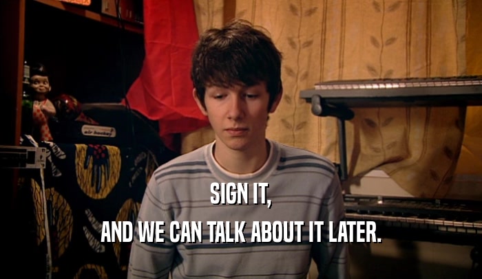 SIGN IT, AND WE CAN TALK ABOUT IT LATER. 