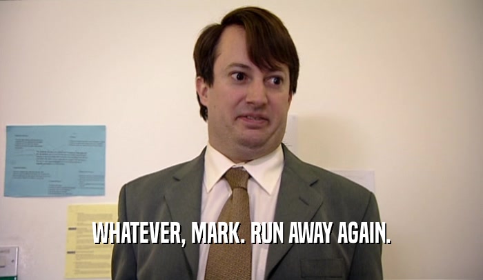 WHATEVER, MARK. RUN AWAY AGAIN.  
