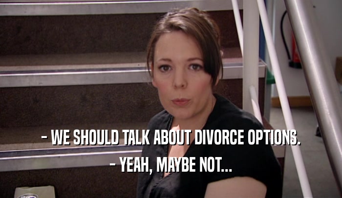 - WE SHOULD TALK ABOUT DIVORCE OPTIONS.
 - YEAH, MAYBE NOT...
 