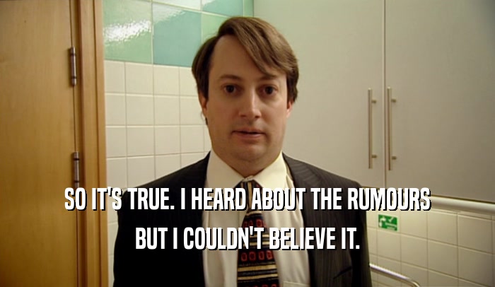 SO IT'S TRUE. I HEARD ABOUT THE RUMOURS BUT I COULDN'T BELIEVE IT. 