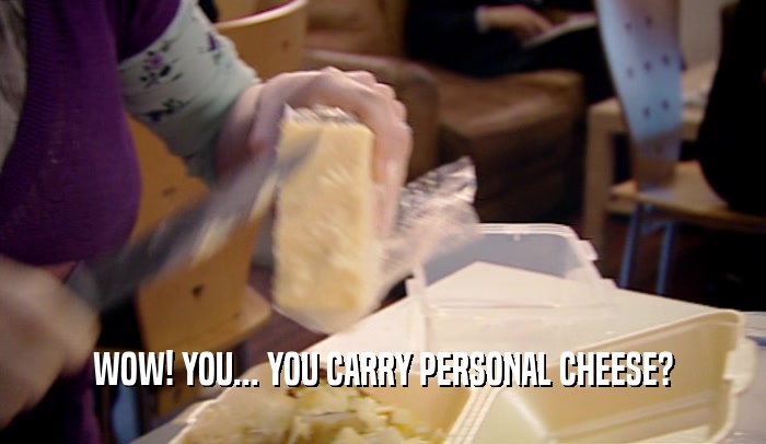 WOW! YOU... YOU CARRY PERSONAL CHEESE?  