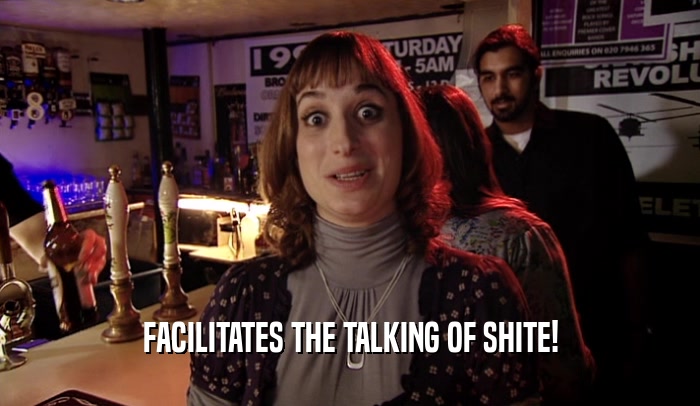 FACILITATES THE TALKING OF SHITE!  