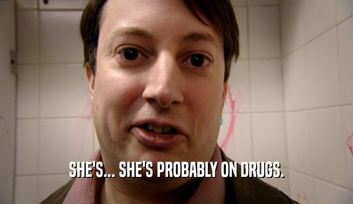 SHE'S... SHE'S PROBABLY ON DRUGS.  