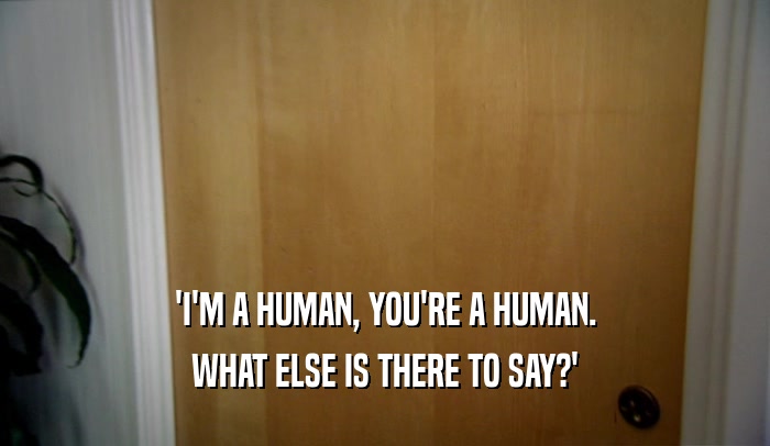 'I'M A HUMAN, YOU'RE A HUMAN. WHAT ELSE IS THERE TO SAY?' 