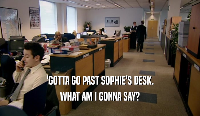 'GOTTA GO PAST SOPHIE'S DESK. WHAT AM I GONNA SAY? 