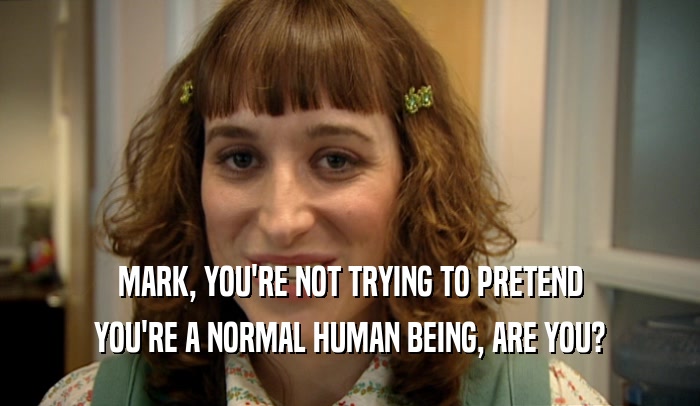 MARK, YOU'RE NOT TRYING TO PRETEND YOU'RE A NORMAL HUMAN BEING, ARE YOU? 