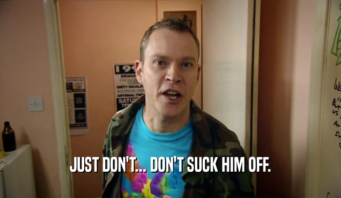 JUST DON'T... DON'T SUCK HIM OFF.  