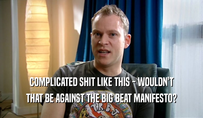 COMPLICATED SHIT LIKE THIS - WOULDN'T THAT BE AGAINST THE BIG BEAT MANIFESTO? 